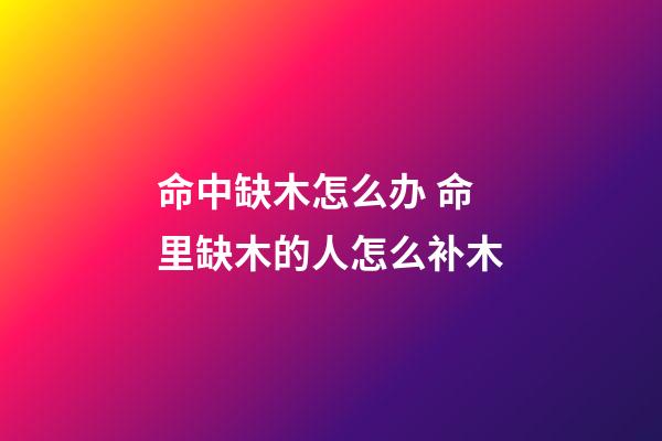 命中缺木怎么办 命里缺木的人怎么补木-第1张-观点-玄机派